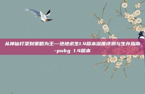 从神仙打架到策略为王—绝地求生1.4版本深度评测与生存指南-pubg 1.4版本