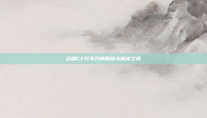 云端CF打不开的困扰与解决之道