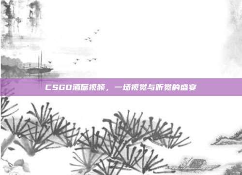 CSGO酒席视频，一场视觉与听觉的盛宴