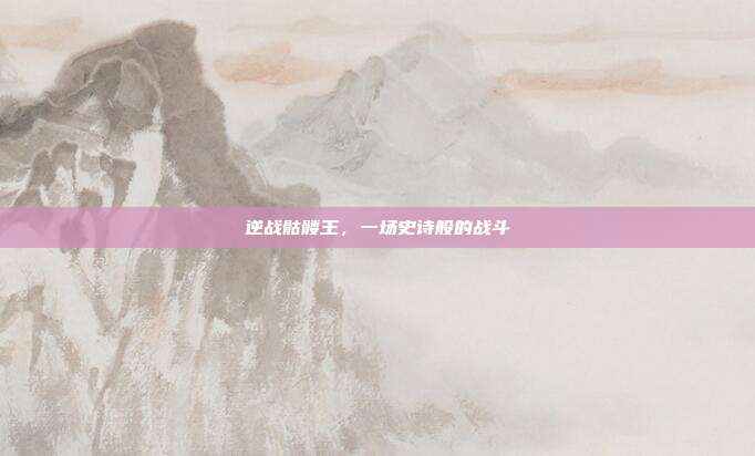 逆战骷髅王，一场史诗般的战斗