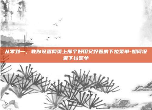 从零到一，教你设置网页上那个好用又好看的下拉菜单-如何设置下拉菜单