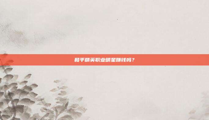 和平精英职业明星赚钱吗?