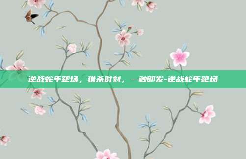 逆战蛇年靶场,猎杀时刻,一触即发-逆战蛇年靶场