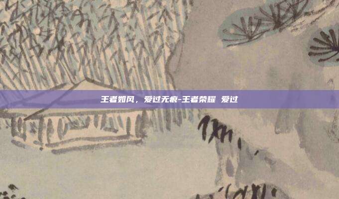 王者如风，爱过无痕-王者荣耀 爱过