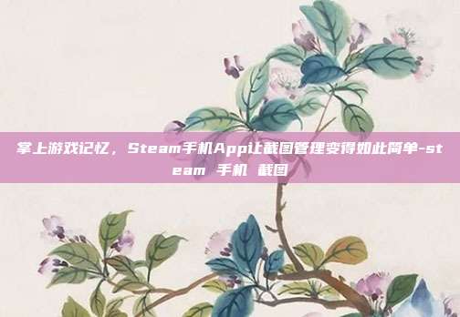 掌上游戏记忆,Steam手机App让截图管理变得如此简单-steam 手机 截图