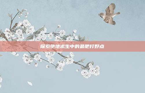 探索绝地求生中的最肥打野点