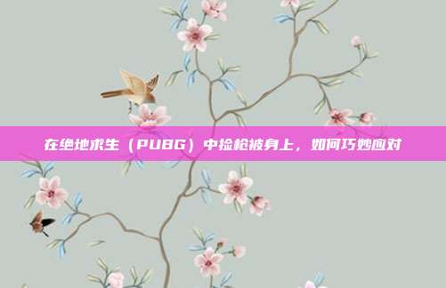 在绝地求生(PUBG)中捡枪被身上,如何巧妙应对