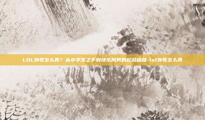 LOL外号怎么弄？从小学生之手到快乐风男的起名秘籍-lol外号怎么弄