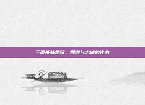 三国杀林孟获,智谋与忠诚的化身
