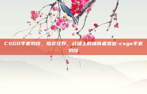 CSGO手套豹纹，指尖狂野，战场上的捕食者宣言-csgo手套豹纹