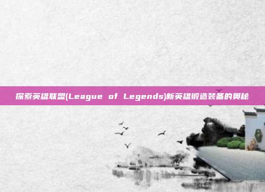 探索英雄联盟(League of Legends)新英雄锻造装备的奥秘