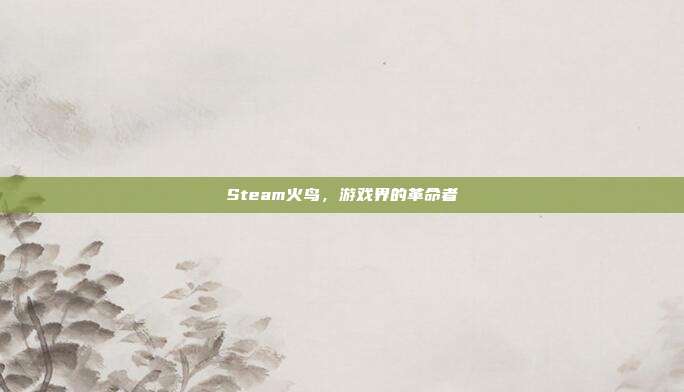 Steam火鸟，游戏界的革命者