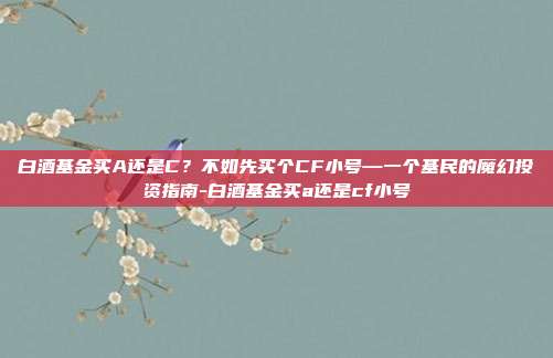 白酒基金买A还是C?不如先买个CF小号—一个基民的魔幻投资指南-白酒基金买a还是cf小号
