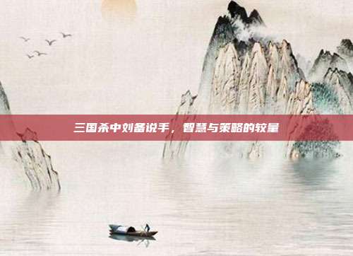 三国杀中刘备说手，智慧与策略的较量