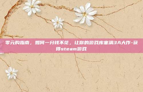 零元购指南,如何一分钱不花,让你的游戏库塞满3A大作-获得steam游戏
