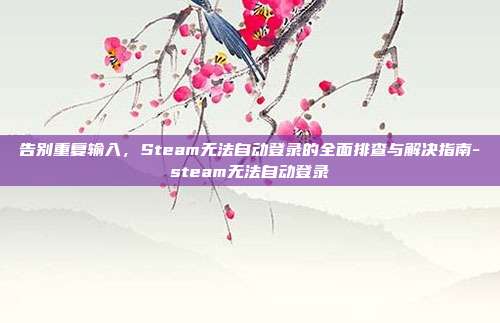 告别重复输入，Steam无法自动登录的全面排查与解决指南-steam无法自动登录