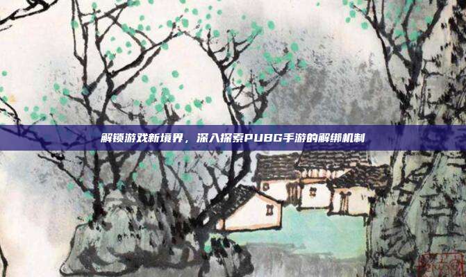 解锁游戏新境界，深入探索PUBG手游的解绑机制