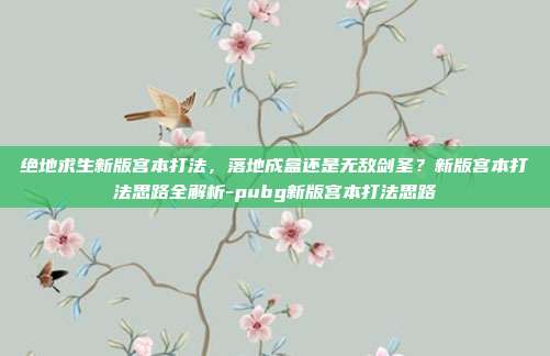 绝地求生新版宫本打法,落地成盒还是无敌剑圣?新版宫本打法思路全解析-pubg新版宫本打法思路