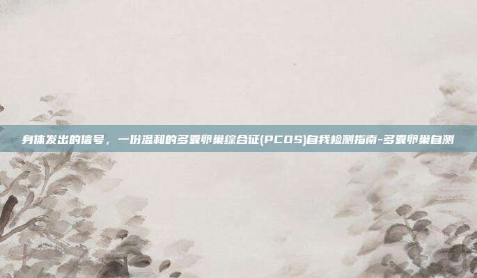 身体发出的信号,一份温和的多囊卵巢综合征(PCOS)自我检测指南-多囊卵巢自测