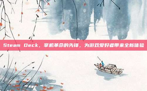 Steam Deck,掌机革命的先锋,为游戏爱好者带来全新体验