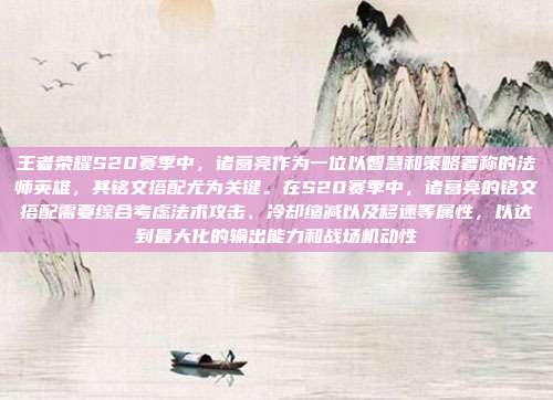 王者荣耀S20赛季中，诸葛亮作为一位以智慧和策略著称的法师英雄，其铭文搭配尤为关键。在S20赛季中，诸葛亮的铭文搭配需要综合考虑法术攻击、冷却缩减以及移速等属性，以达到最大化的输出能力和战场机动性