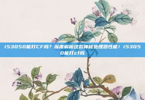 i53050能打CF吗?深度解析这款神秘处理器性能!i53050能打cf吗