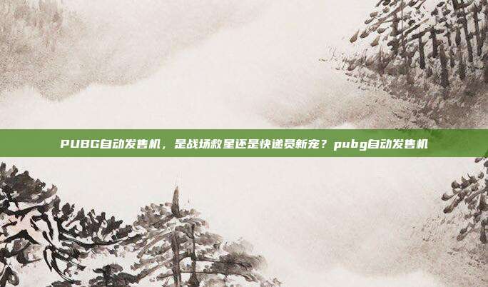 PUBG自动发售机，是战场救星还是快递员新宠？pubg自动发售机