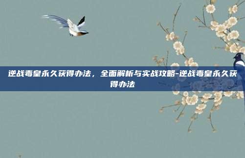 逆战毒皇永久获得办法，全面解析与实战攻略-逆战毒皇永久获得办法