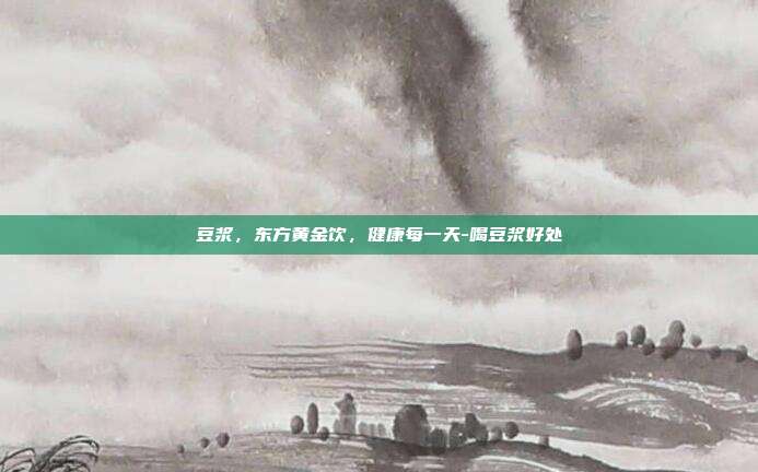 豆浆，东方黄金饮，健康每一天-喝豆浆好处