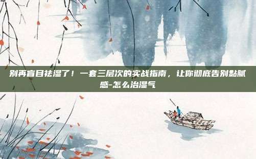 别再盲目祛湿了!一套三层次的实战指南,让你彻底告别黏腻感-怎么治湿气