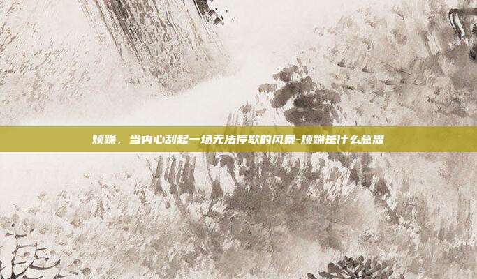 烦躁,当内心刮起一场无法停歇的风暴-烦躁是什么意思