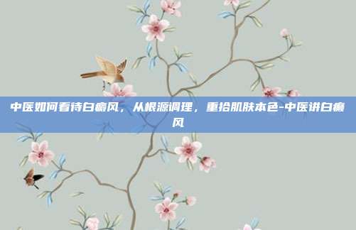 中医如何看待白癜风,从根源调理,重拾肌肤本色-中医讲白癫风
