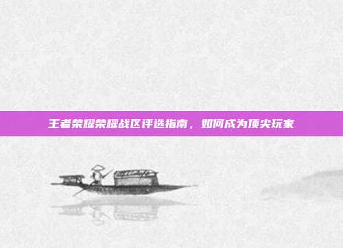 王者荣耀荣耀战区评选指南,如何成为顶尖玩家