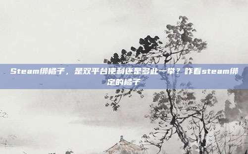 Steam绑橘子，是双平台便利还是多此一举？咋看steam绑定的橘子
