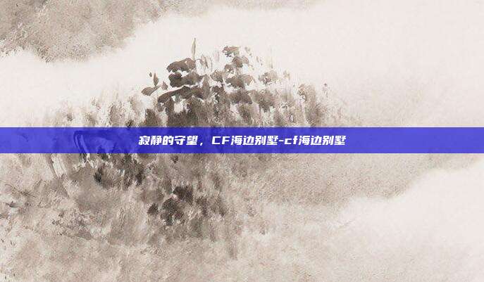 寂静的守望,CF海边别墅-cf海边别墅