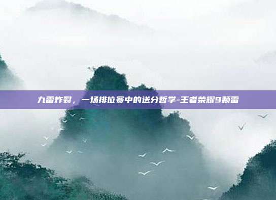 九雷炸裂,一场排位赛中的送分哲学-王者荣耀9颗雷
