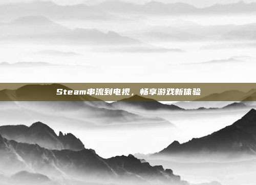 Steam串流到电视，畅享游戏新体验