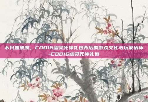 不只是皮肤，COD16幽灵死神礼包背后的游戏文化与玩家情怀-COD16幽灵死神礼包