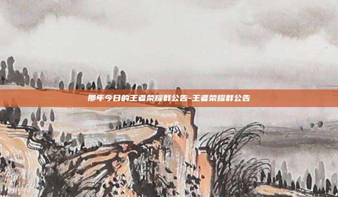 那年今日的王者荣耀群公告-王者荣耀群公告