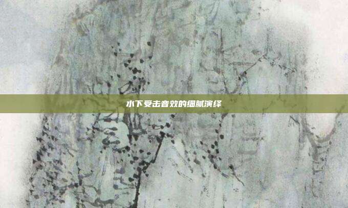 水下受击音效的细腻演绎