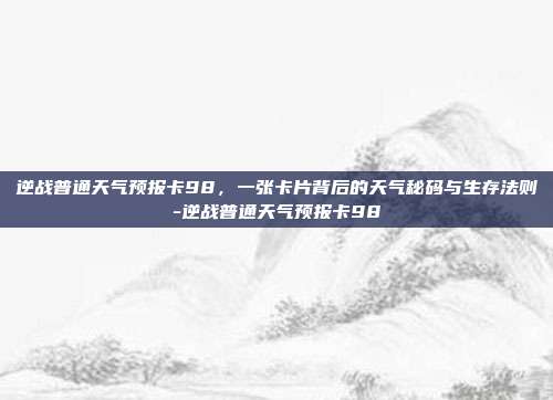 逆战普通天气预报卡98,一张卡片背后的天气秘码与生存法则-逆战普通天气预报卡98