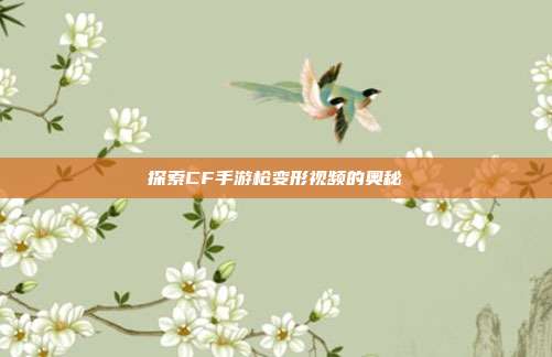 探索CF手游枪变形视频的奥秘