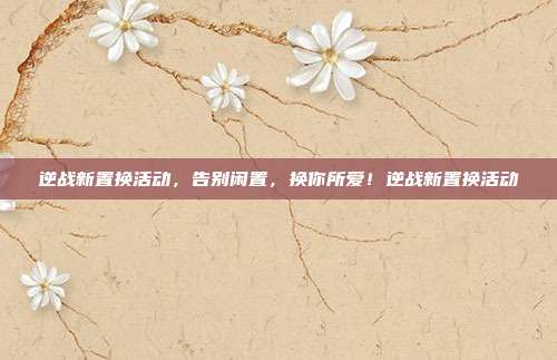 逆战新置换活动，告别闲置，换你所爱！逆战新置换活动