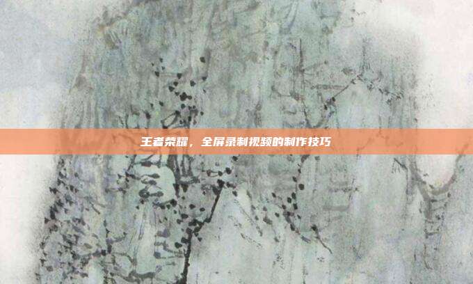 王者荣耀,全屏录制视频的制作技巧