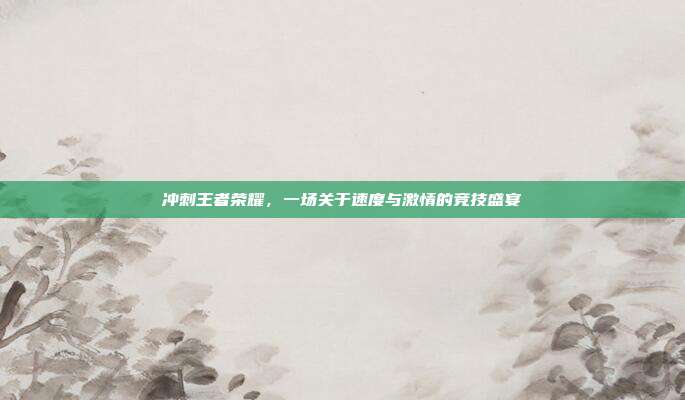 冲刺王者荣耀,一场关于速度与激情的竞技盛宴