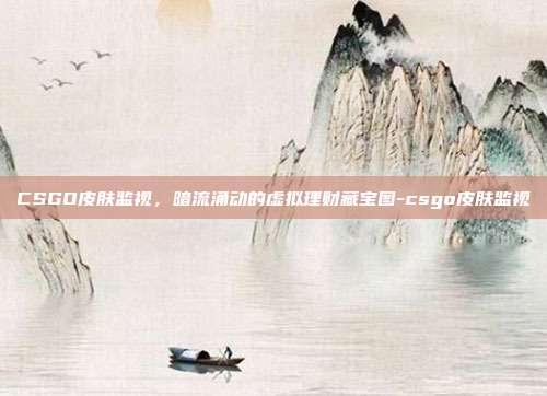 CSGO皮肤监视,暗流涌动的虚拟理财藏宝图-csgo皮肤监视