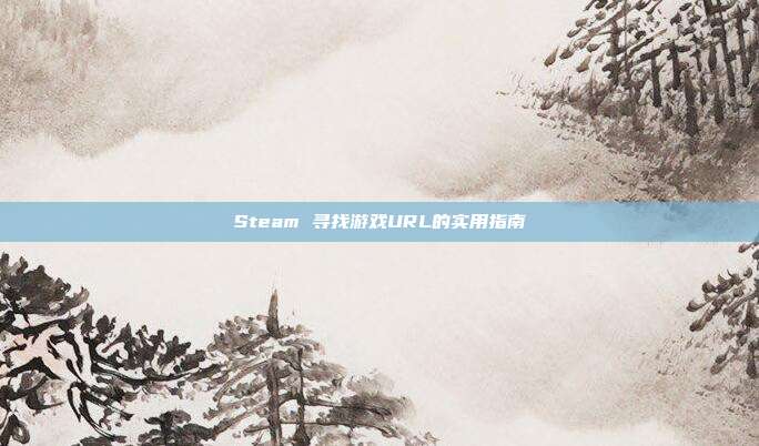 Steam 寻找游戏URL的实用指南