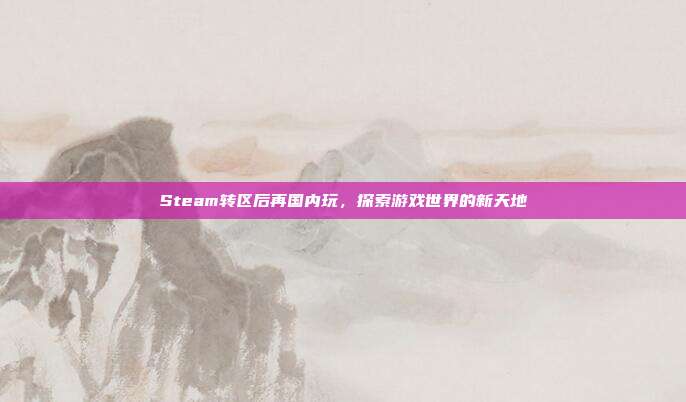 Steam转区后再国内玩,探索游戏世界的新天地