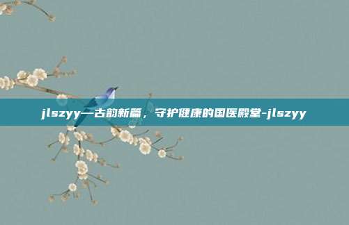 jlszyy—古韵新篇，守护健康的国医殿堂-jlszyy