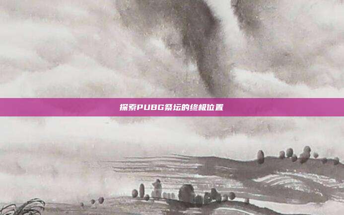 探索PUBG祭坛的终极位置